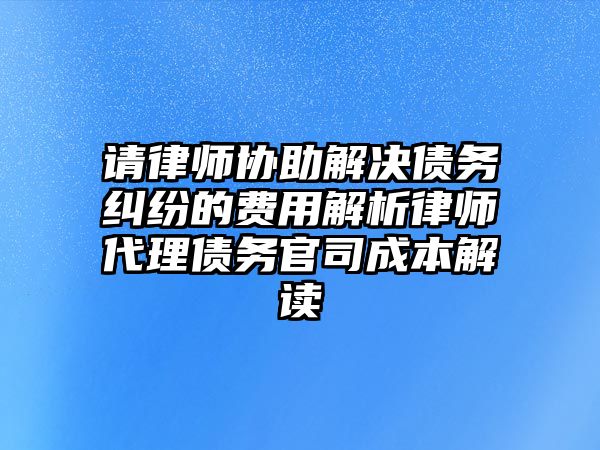 請(qǐng)律師協(xié)助解決債務(wù)糾紛的費(fèi)用解析律師代理債務(wù)官司成本解讀