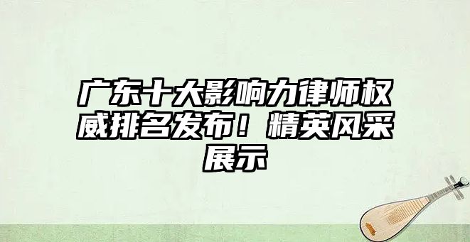 廣東十大影響力律師權威排名發布！精英風采展示