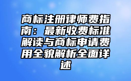 商標注冊律師費指南：最新收費標準解讀與商標申請費用全貌解析全面詳述