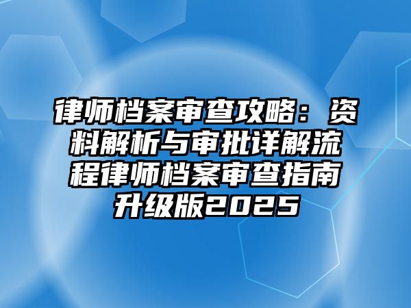 律師檔案審查攻略：資料解析與審批詳解流程律師檔案審查指南升級版2025