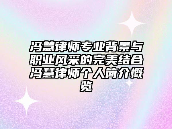 馮慧律師專業背景與職業風采的完美結合馮慧律師個人簡介概覽