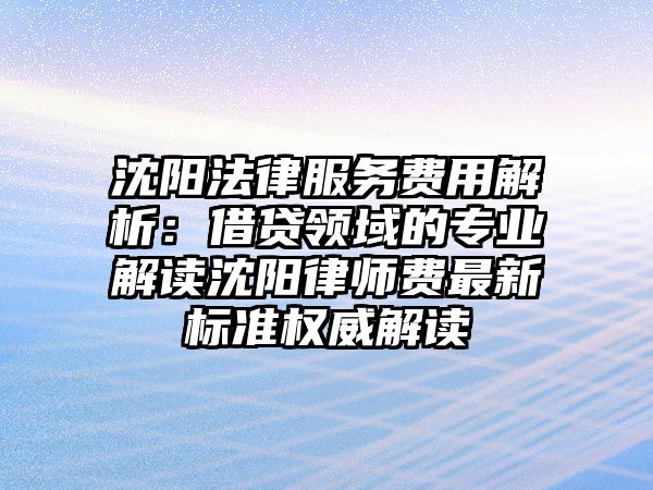 沈陽法律服務費用解析：借貸領域的專業解讀沈陽律師費最新標準權威解讀