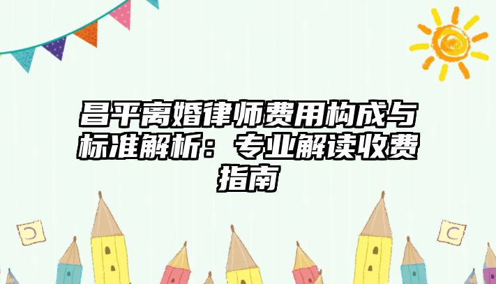 昌平離婚律師費用構成與標準解析：專業解讀收費指南