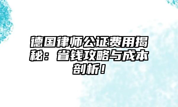 德國律師公證費用揭秘：省錢攻略與成本剖析！