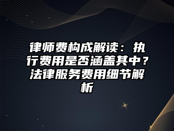 律師費構成解讀：執行費用是否涵蓋其中？法律服務費用細節解析