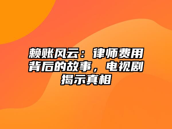 賴賬風(fēng)云：律師費(fèi)用背后的故事，電視劇揭示真相
