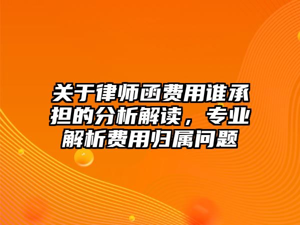 關(guān)于律師函費(fèi)用誰承擔(dān)的分析解讀，專業(yè)解析費(fèi)用歸屬問題