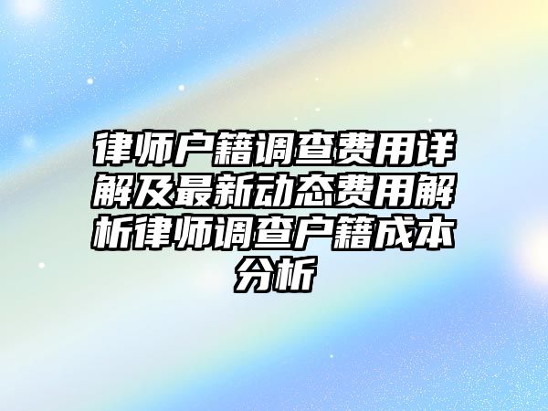 律師戶籍調(diào)查費(fèi)用詳解及最新動態(tài)費(fèi)用解析律師調(diào)查戶籍成本分析