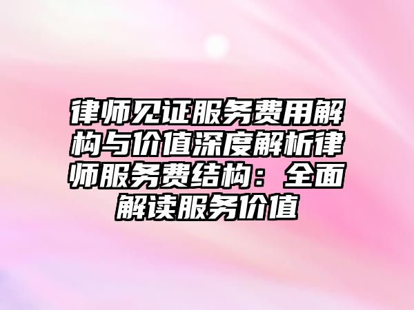 律師見證服務費用解構與價值深度解析律師服務費結構：全面解讀服務價值