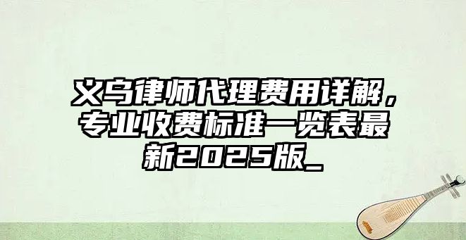 義烏律師代理費用詳解，專業(yè)收費標準一覽表最新2025版_