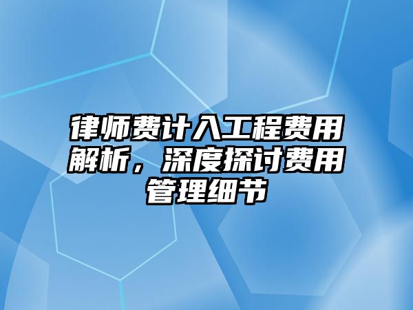 律師費計入工程費用解析，深度探討費用管理細節