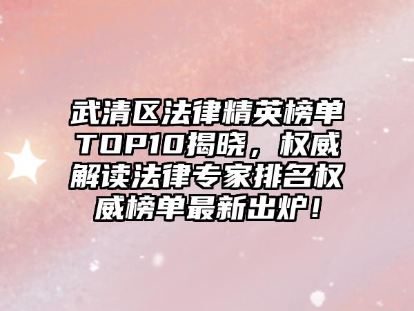 武清區(qū)法律精英榜單TOP10揭曉，權威解讀法律專家排名權威榜單最新出爐！