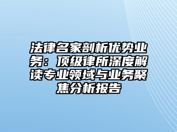 法律名家剖析優勢業務：頂級律所深度解讀專業領域與業務聚焦分析報告