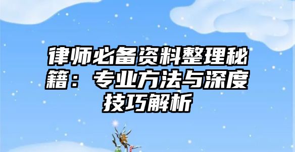 律師必備資料整理秘籍：專業(yè)方法與深度技巧解析