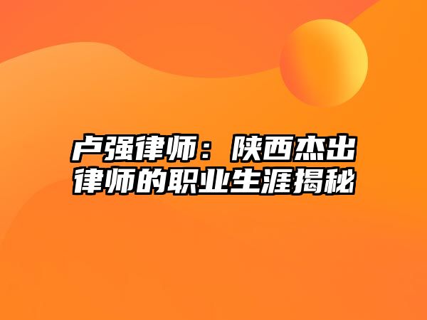 盧強律師：陜西杰出律師的職業生涯揭秘