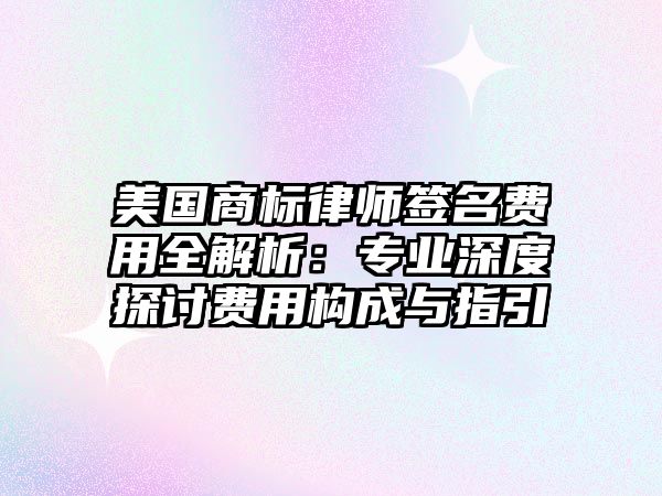 美國商標律師簽名費用全解析：專業(yè)深度探討費用構成與指引