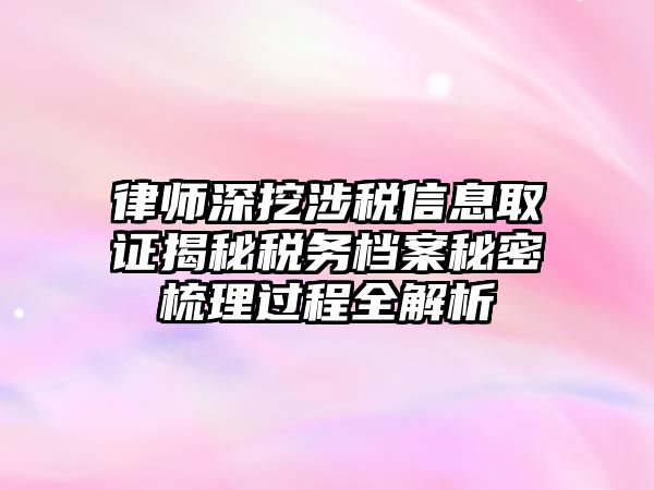 律師深挖涉稅信息取證揭秘稅務檔案秘密梳理過程全解析