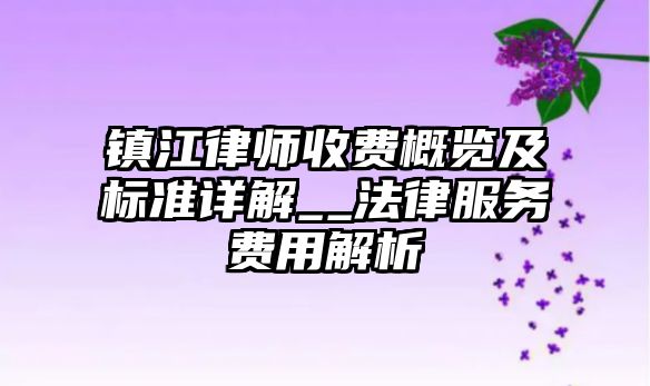 鎮江律師收費概覽及標準詳解__法律服務費用解析