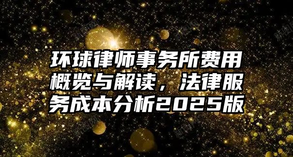 環球律師事務所費用概覽與解讀，法律服務成本分析2025版