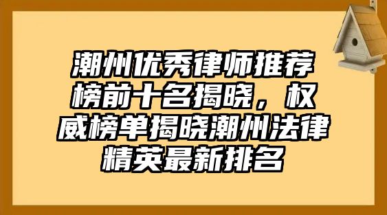潮州優秀律師推薦榜前十名揭曉，權威榜單揭曉潮州法律精英最新排名