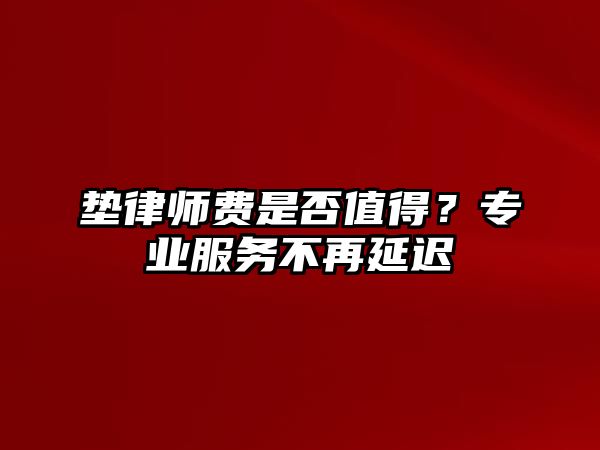 墊律師費(fèi)是否值得？專業(yè)服務(wù)不再延遲