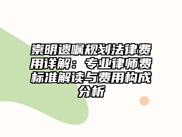 崇明遺囑規劃法律費用詳解：專業律師費標準解讀與費用構成分析