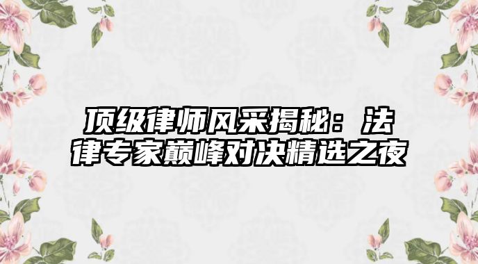 頂級(jí)律師風(fēng)采揭秘：法律專(zhuān)家?guī)p峰對(duì)決精選之夜