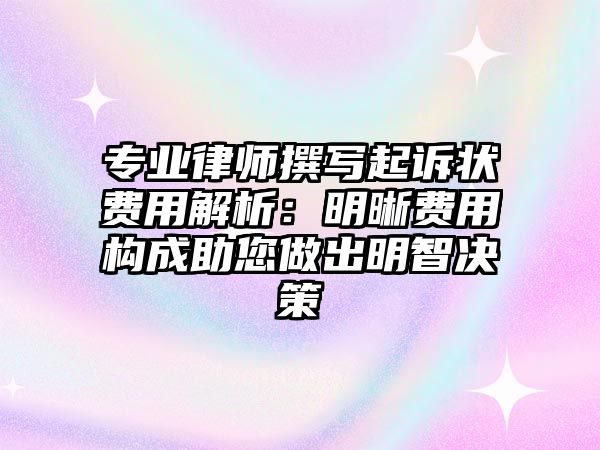 專業律師撰寫起訴狀費用解析：明晰費用構成助您做出明智決策