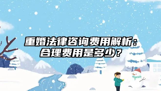 重婚法律咨詢費用解析：合理費用是多少？