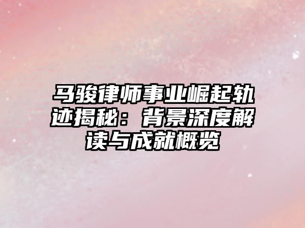 馬駿律師事業崛起軌跡揭秘：背景深度解讀與成就概覽