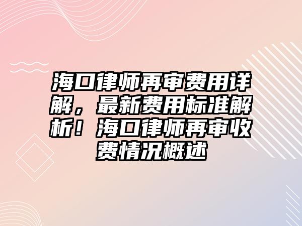 海口律師再審費用詳解，最新費用標準解析！海口律師再審收費情況概述