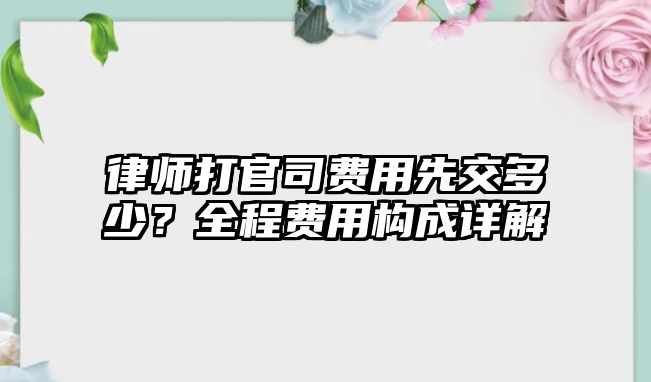 律師打官司費用先交多少？全程費用構成詳解