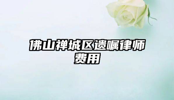 佛山禪城區遺囑律師費用