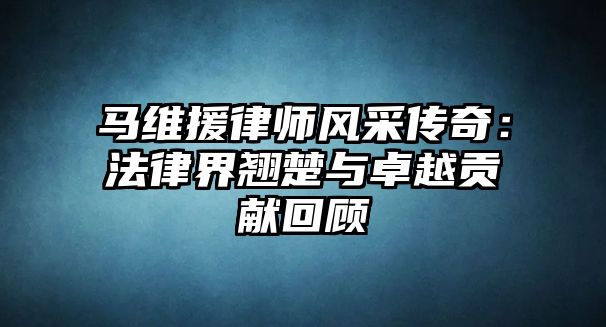 馬維援律師風采傳奇：法律界翹楚與卓越貢獻回顧