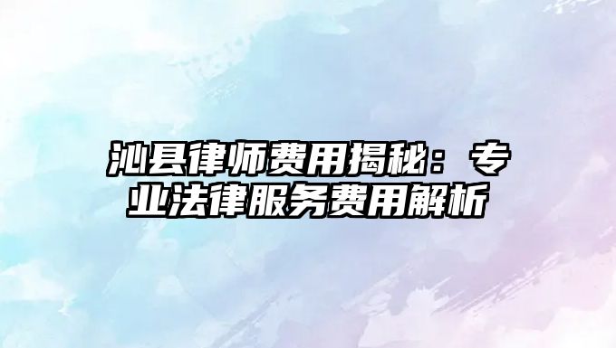 沁縣律師費用揭秘：專業(yè)法律服務費用解析