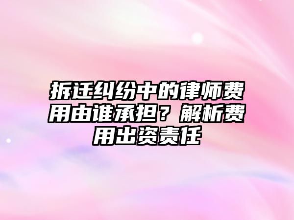 拆遷糾紛中的律師費用由誰承擔(dān)？解析費用出資責(zé)任