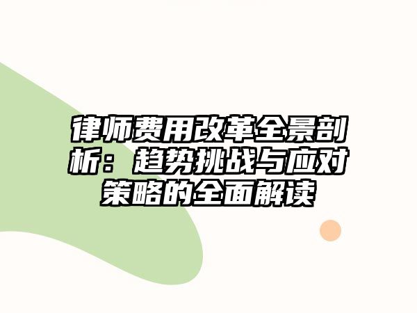 律師費(fèi)用改革全景剖析：趨勢(shì)挑戰(zhàn)與應(yīng)對(duì)策略的全面解讀