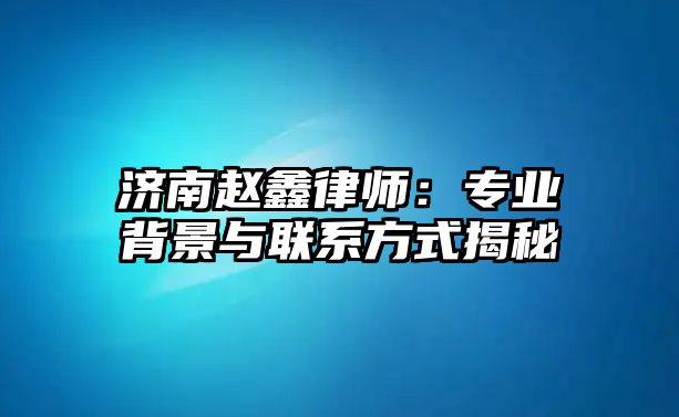 濟南趙鑫律師：專業背景與聯系方式揭秘
