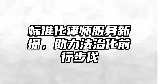 標準化律師服務新探，助力法治化前行步伐