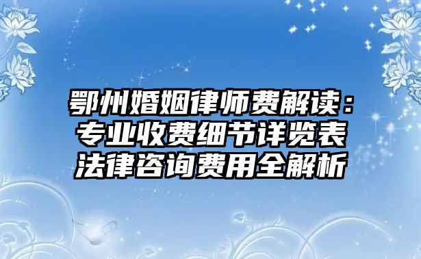 鄂州婚姻律師費(fèi)解讀：專業(yè)收費(fèi)細(xì)節(jié)詳覽表法律咨詢費(fèi)用全解析