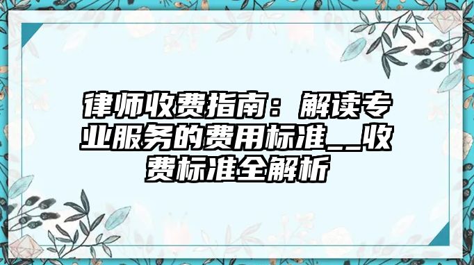 律師收費指南：解讀專業服務的費用標準__收費標準全解析