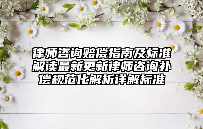 律師咨詢賠償指南及標準解讀最新更新律師咨詢補償規范化解析詳解標準