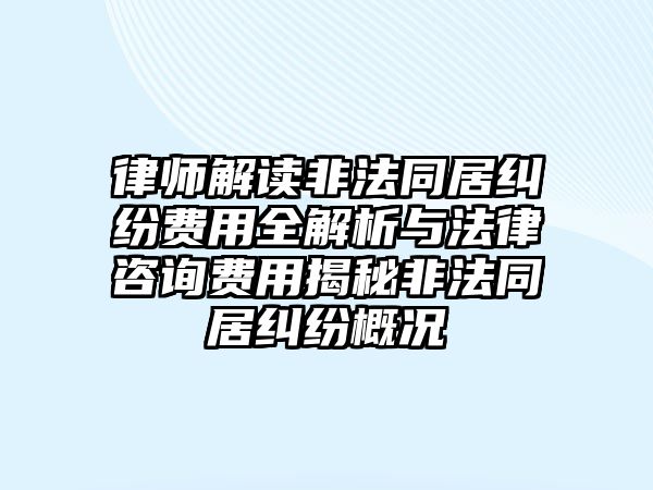 律師解讀非法同居糾紛費(fèi)用全解析與法律咨詢費(fèi)用揭秘非法同居糾紛概況