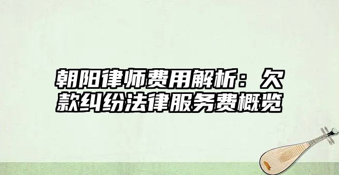 朝陽律師費(fèi)用解析：欠款糾紛法律服務(wù)費(fèi)概覽