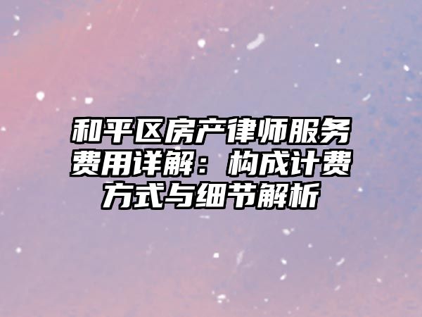 和平區房產律師服務費用詳解：構成計費方式與細節解析