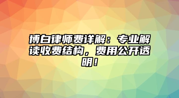博白律師費詳解：專業解讀收費結構，費用公開透明！