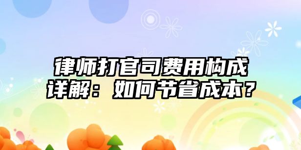 律師打官司費用構成詳解：如何節省成本？
