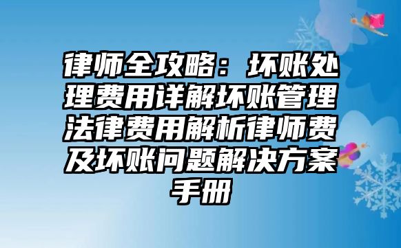 律師全攻略：壞賬處理費用詳解壞賬管理法律費用解析律師費及壞賬問題解決方案手冊