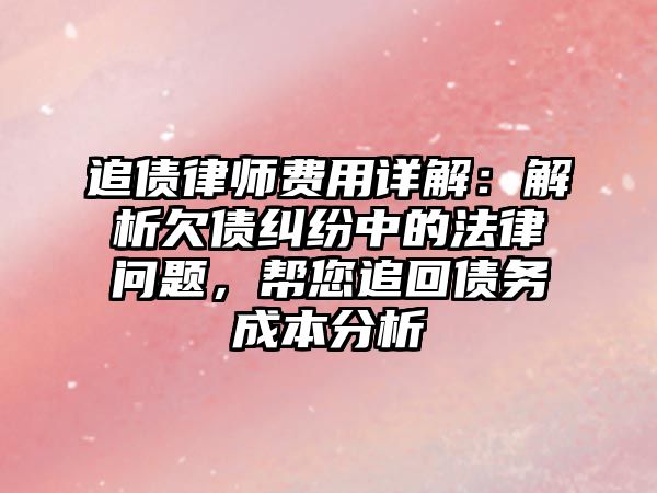 追債律師費(fèi)用詳解：解析欠債糾紛中的法律問(wèn)題，幫您追回債務(wù)成本分析