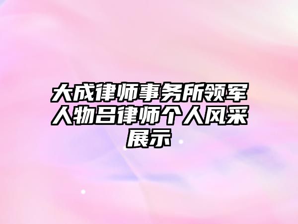 大成律師事務(wù)所領(lǐng)軍人物呂律師個(gè)人風(fēng)采展示
